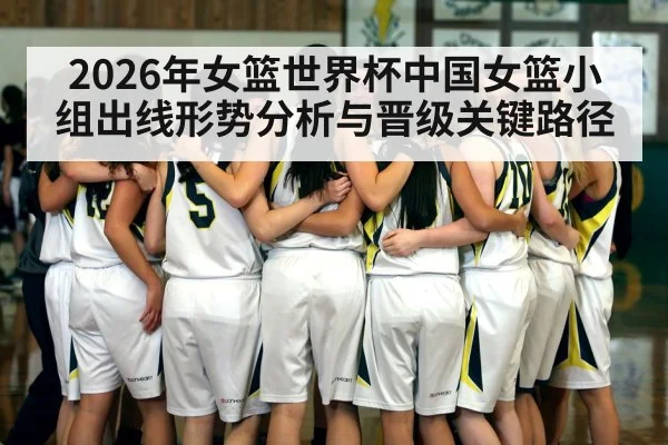 2026年女篮世界杯中国女篮小组出线形势分析与晋级关键路径