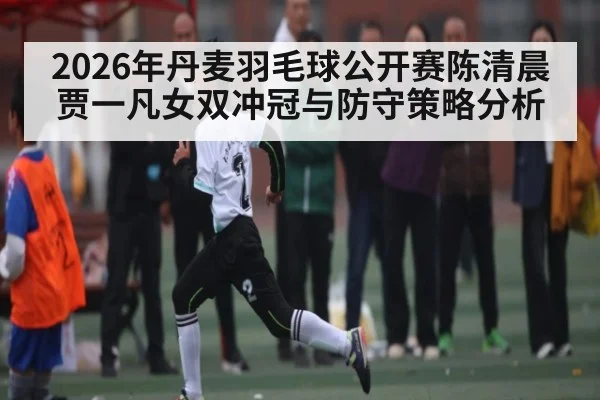 2026年丹麦羽毛球公开赛陈清晨贾一凡女双冲冠与防守策略分析