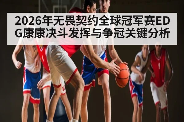 2026年无畏契约全球冠军赛EDG康康决斗发挥与争冠关键分析