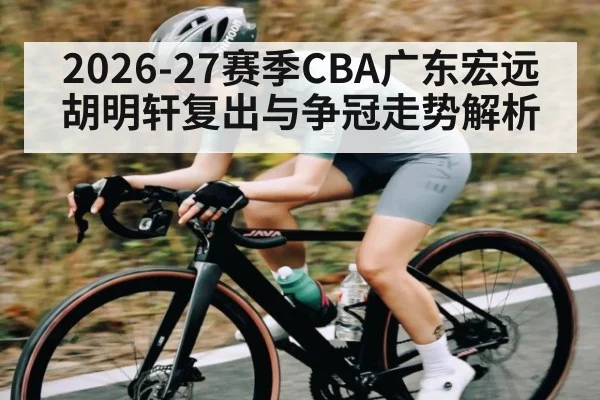 2026-27赛季CBA广东宏远胡明轩复出与争冠走势解析