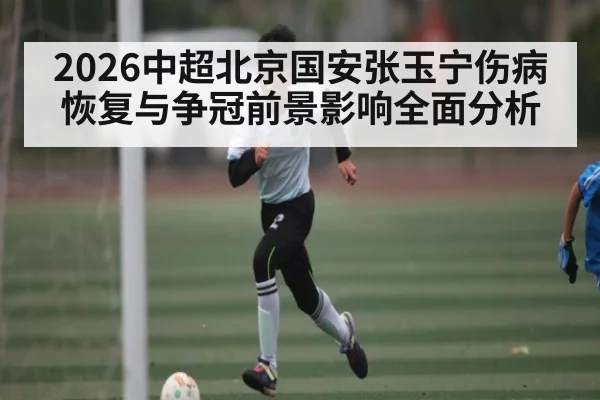 2026中超北京国安张玉宁伤病恢复与争冠前景影响全面分析
